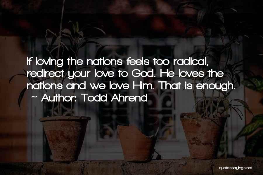 Todd Ahrend Quotes: If Loving The Nations Feels Too Radical, Redirect Your Love To God. He Loves The Nations And We Love Him.