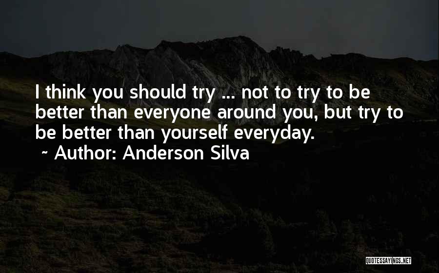 Anderson Silva Quotes: I Think You Should Try ... Not To Try To Be Better Than Everyone Around You, But Try To Be