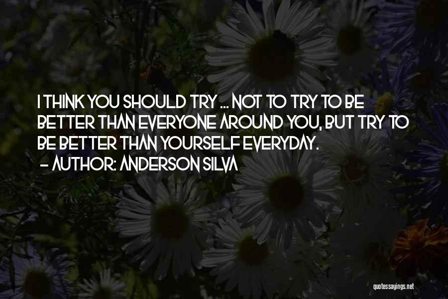 Anderson Silva Quotes: I Think You Should Try ... Not To Try To Be Better Than Everyone Around You, But Try To Be