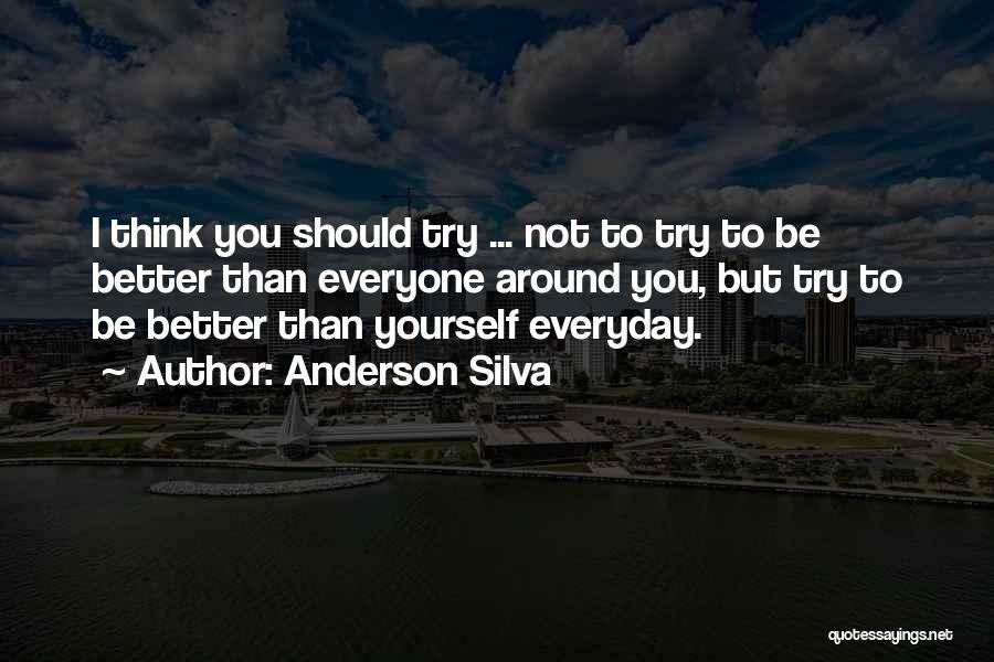 Anderson Silva Quotes: I Think You Should Try ... Not To Try To Be Better Than Everyone Around You, But Try To Be