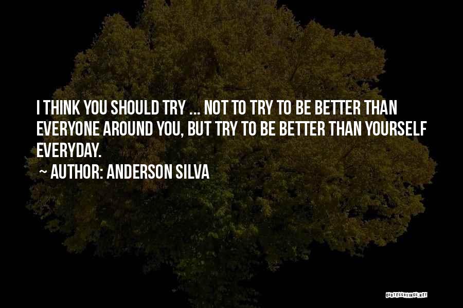 Anderson Silva Quotes: I Think You Should Try ... Not To Try To Be Better Than Everyone Around You, But Try To Be