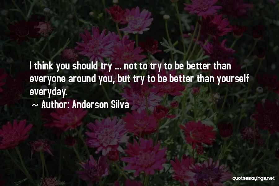 Anderson Silva Quotes: I Think You Should Try ... Not To Try To Be Better Than Everyone Around You, But Try To Be