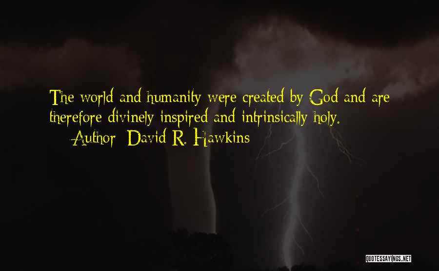 David R. Hawkins Quotes: The World And Humanity Were Created By God And Are Therefore Divinely Inspired And Intrinsically Holy.