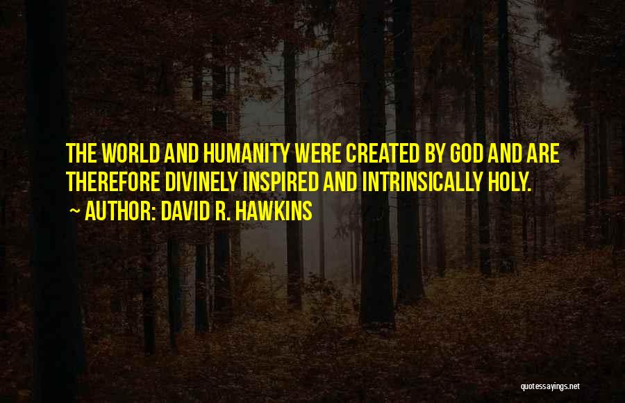 David R. Hawkins Quotes: The World And Humanity Were Created By God And Are Therefore Divinely Inspired And Intrinsically Holy.