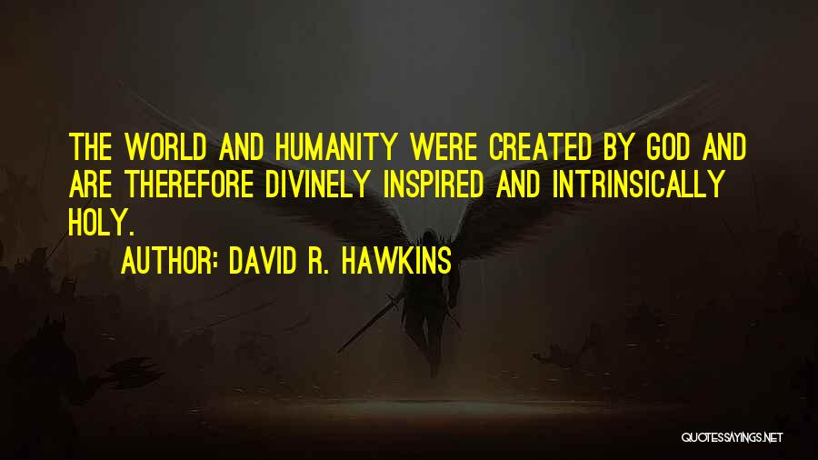 David R. Hawkins Quotes: The World And Humanity Were Created By God And Are Therefore Divinely Inspired And Intrinsically Holy.