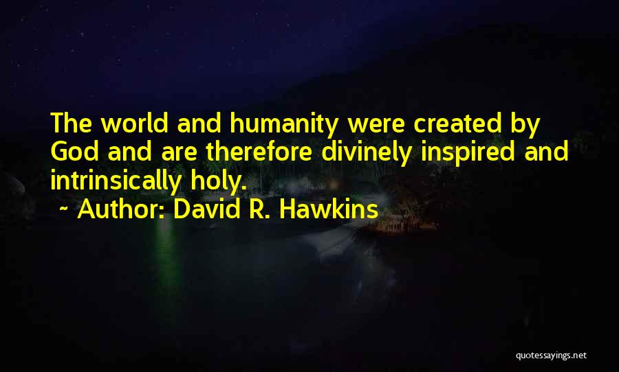 David R. Hawkins Quotes: The World And Humanity Were Created By God And Are Therefore Divinely Inspired And Intrinsically Holy.