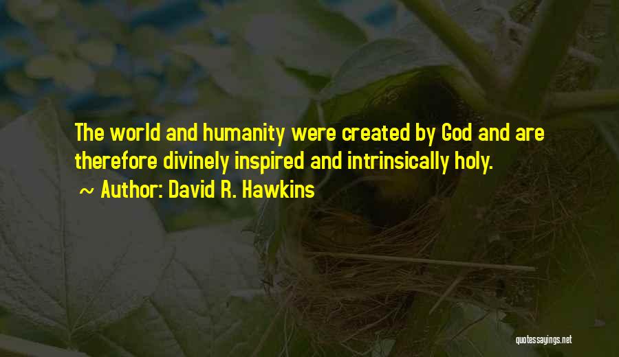 David R. Hawkins Quotes: The World And Humanity Were Created By God And Are Therefore Divinely Inspired And Intrinsically Holy.
