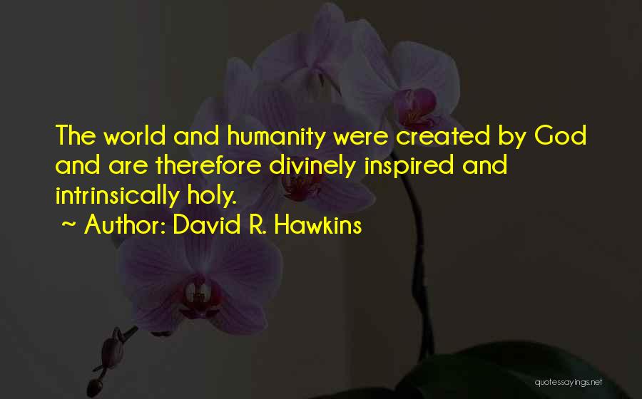 David R. Hawkins Quotes: The World And Humanity Were Created By God And Are Therefore Divinely Inspired And Intrinsically Holy.