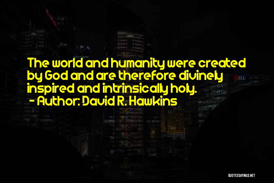 David R. Hawkins Quotes: The World And Humanity Were Created By God And Are Therefore Divinely Inspired And Intrinsically Holy.