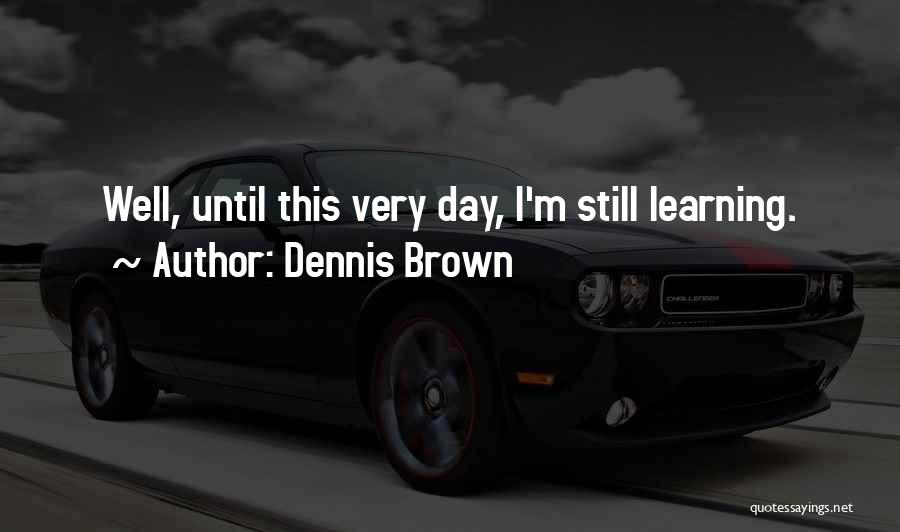 Dennis Brown Quotes: Well, Until This Very Day, I'm Still Learning.