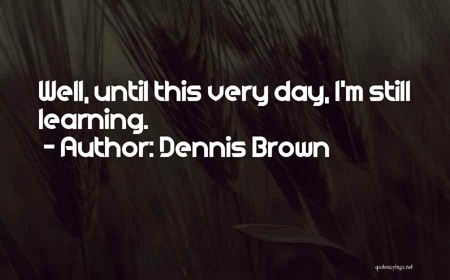 Dennis Brown Quotes: Well, Until This Very Day, I'm Still Learning.