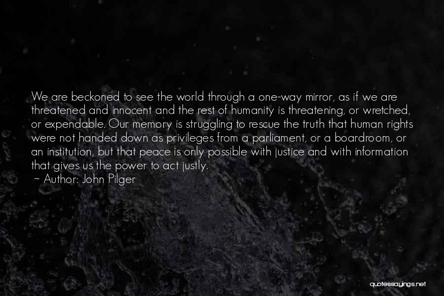 John Pilger Quotes: We Are Beckoned To See The World Through A One-way Mirror, As If We Are Threatened And Innocent And The