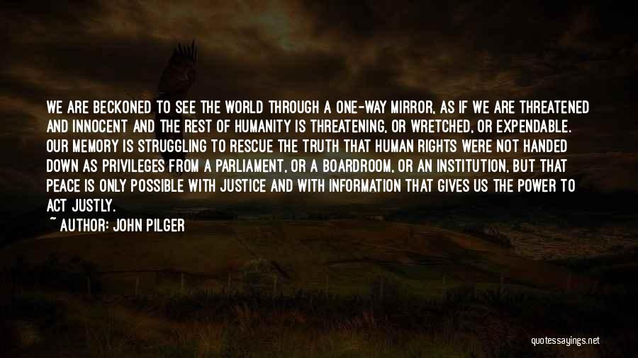 John Pilger Quotes: We Are Beckoned To See The World Through A One-way Mirror, As If We Are Threatened And Innocent And The