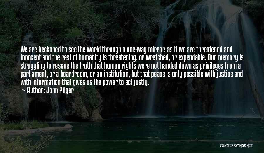 John Pilger Quotes: We Are Beckoned To See The World Through A One-way Mirror, As If We Are Threatened And Innocent And The