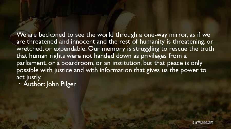 John Pilger Quotes: We Are Beckoned To See The World Through A One-way Mirror, As If We Are Threatened And Innocent And The