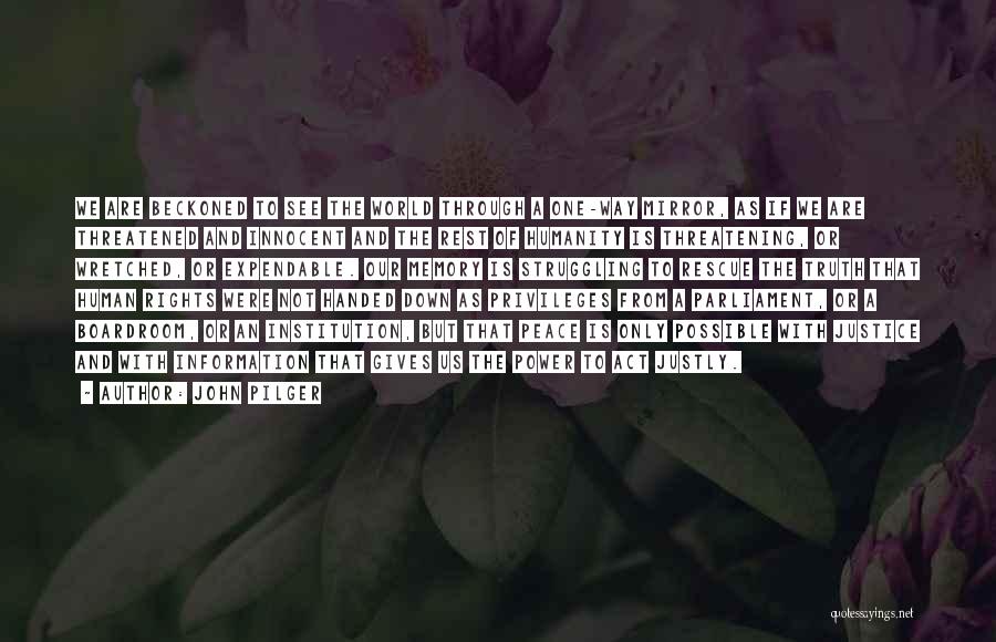 John Pilger Quotes: We Are Beckoned To See The World Through A One-way Mirror, As If We Are Threatened And Innocent And The