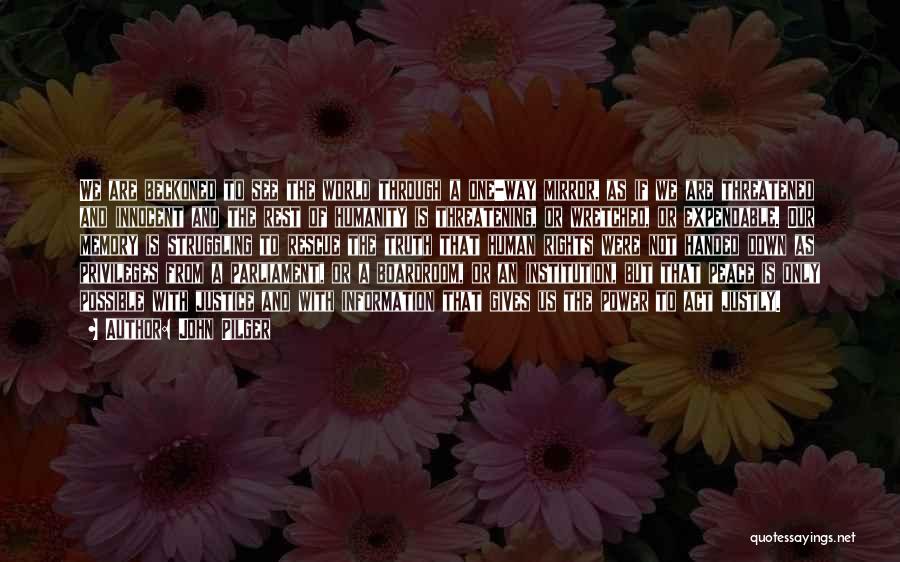 John Pilger Quotes: We Are Beckoned To See The World Through A One-way Mirror, As If We Are Threatened And Innocent And The