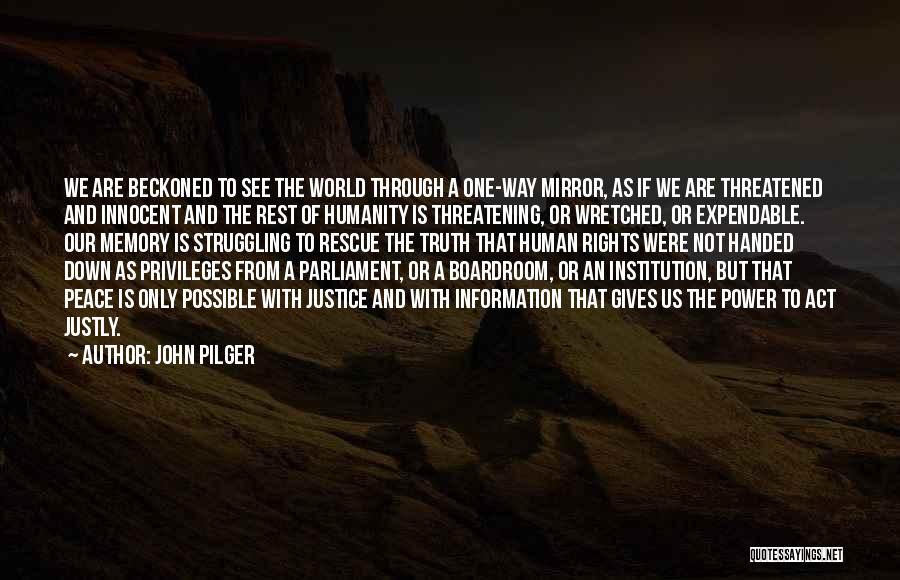 John Pilger Quotes: We Are Beckoned To See The World Through A One-way Mirror, As If We Are Threatened And Innocent And The