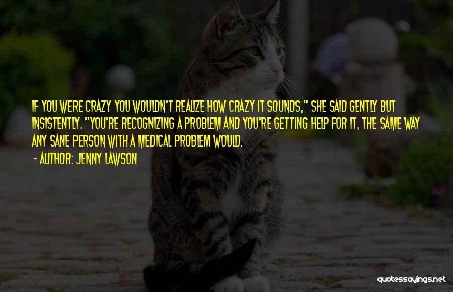 Jenny Lawson Quotes: If You Were Crazy You Wouldn't Realize How Crazy It Sounds, She Said Gently But Insistently. You're Recognizing A Problem