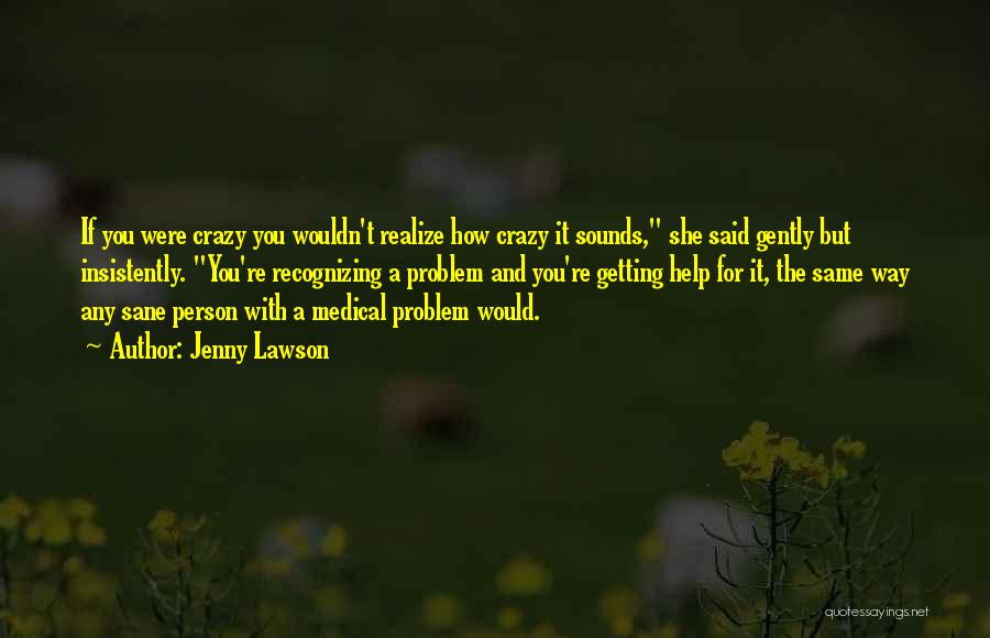 Jenny Lawson Quotes: If You Were Crazy You Wouldn't Realize How Crazy It Sounds, She Said Gently But Insistently. You're Recognizing A Problem