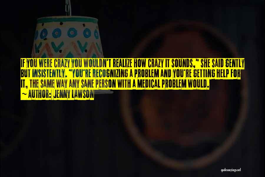 Jenny Lawson Quotes: If You Were Crazy You Wouldn't Realize How Crazy It Sounds, She Said Gently But Insistently. You're Recognizing A Problem