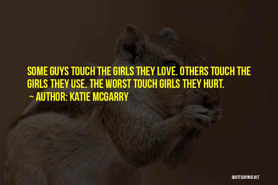 Katie McGarry Quotes: Some Guys Touch The Girls They Love. Others Touch The Girls They Use. The Worst Touch Girls They Hurt.