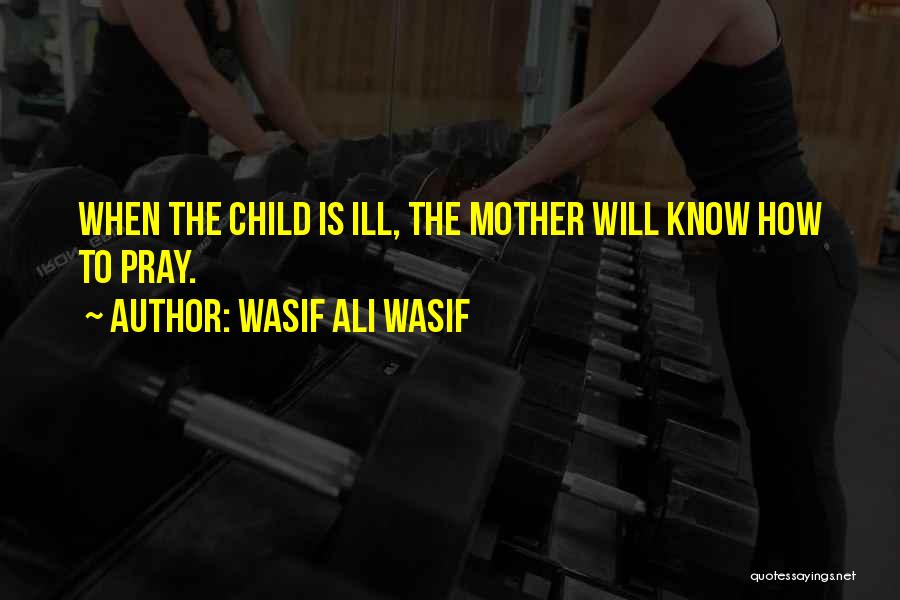 Wasif Ali Wasif Quotes: When The Child Is Ill, The Mother Will Know How To Pray.
