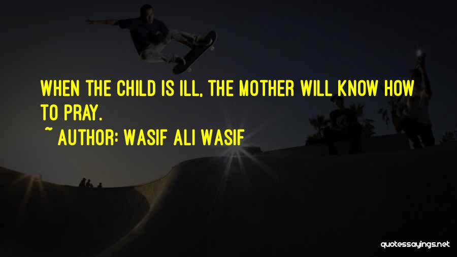 Wasif Ali Wasif Quotes: When The Child Is Ill, The Mother Will Know How To Pray.