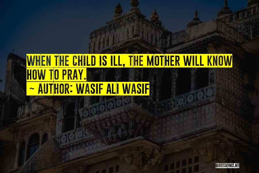 Wasif Ali Wasif Quotes: When The Child Is Ill, The Mother Will Know How To Pray.