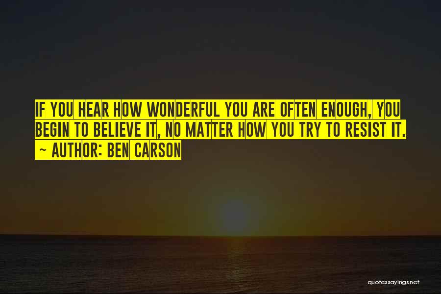 Ben Carson Quotes: If You Hear How Wonderful You Are Often Enough, You Begin To Believe It, No Matter How You Try To