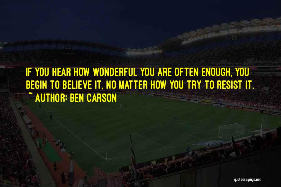 Ben Carson Quotes: If You Hear How Wonderful You Are Often Enough, You Begin To Believe It, No Matter How You Try To