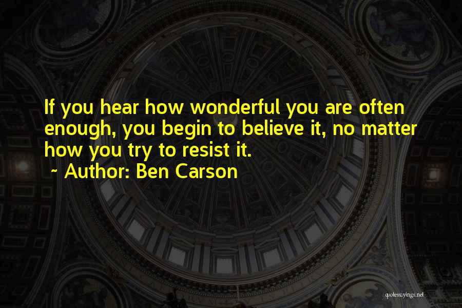 Ben Carson Quotes: If You Hear How Wonderful You Are Often Enough, You Begin To Believe It, No Matter How You Try To