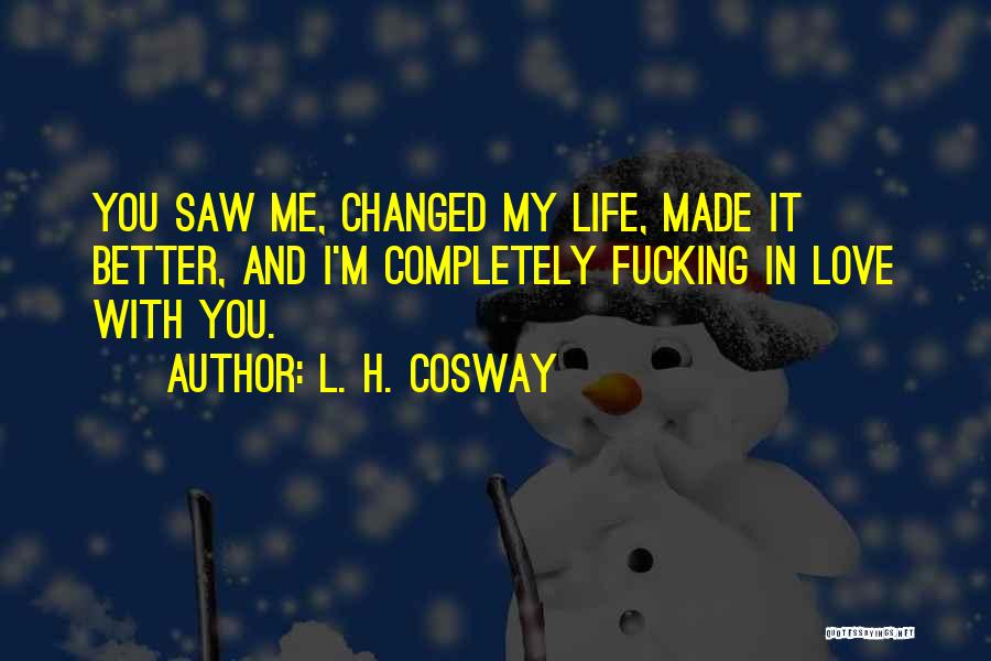 L. H. Cosway Quotes: You Saw Me, Changed My Life, Made It Better, And I'm Completely Fucking In Love With You.