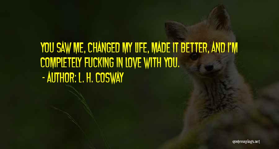 L. H. Cosway Quotes: You Saw Me, Changed My Life, Made It Better, And I'm Completely Fucking In Love With You.