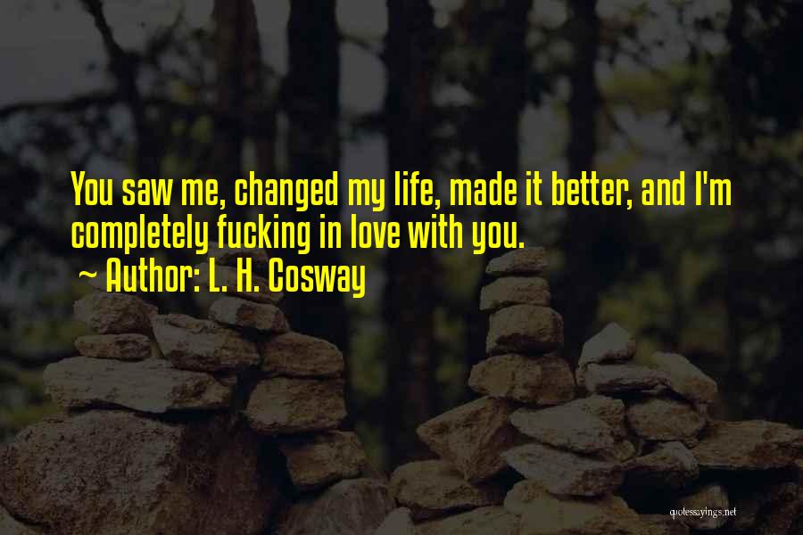 L. H. Cosway Quotes: You Saw Me, Changed My Life, Made It Better, And I'm Completely Fucking In Love With You.