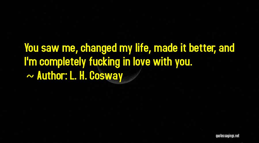 L. H. Cosway Quotes: You Saw Me, Changed My Life, Made It Better, And I'm Completely Fucking In Love With You.