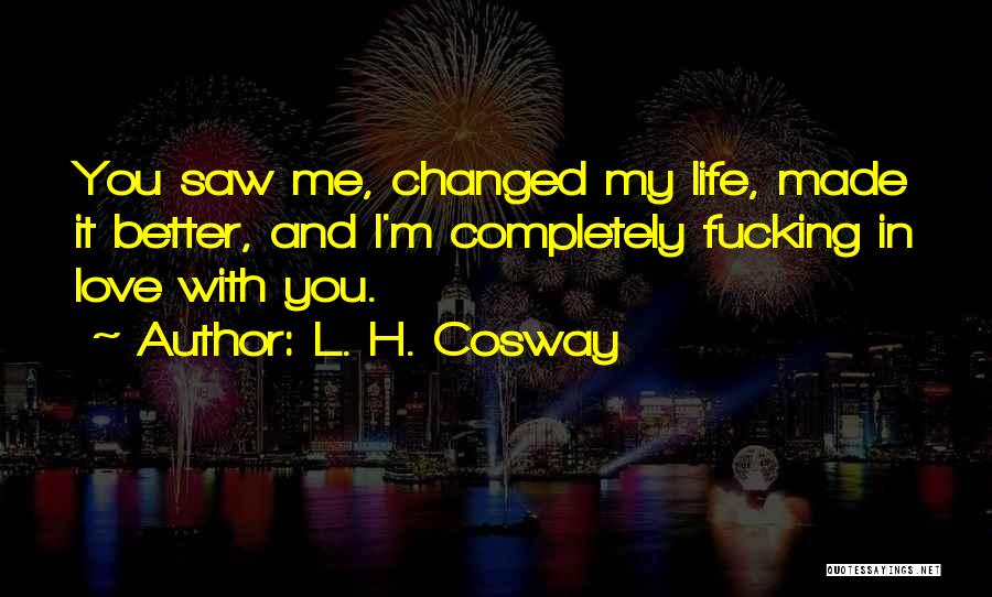 L. H. Cosway Quotes: You Saw Me, Changed My Life, Made It Better, And I'm Completely Fucking In Love With You.