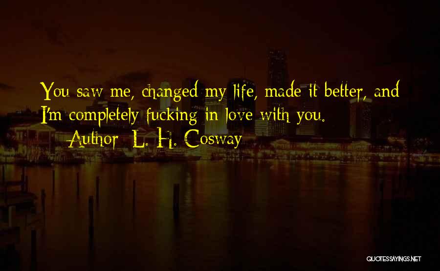 L. H. Cosway Quotes: You Saw Me, Changed My Life, Made It Better, And I'm Completely Fucking In Love With You.