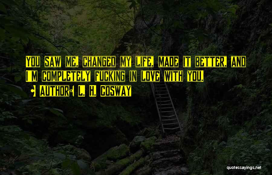 L. H. Cosway Quotes: You Saw Me, Changed My Life, Made It Better, And I'm Completely Fucking In Love With You.