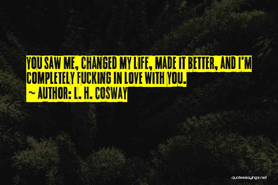 L. H. Cosway Quotes: You Saw Me, Changed My Life, Made It Better, And I'm Completely Fucking In Love With You.