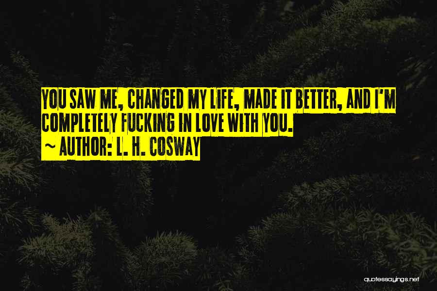 L. H. Cosway Quotes: You Saw Me, Changed My Life, Made It Better, And I'm Completely Fucking In Love With You.