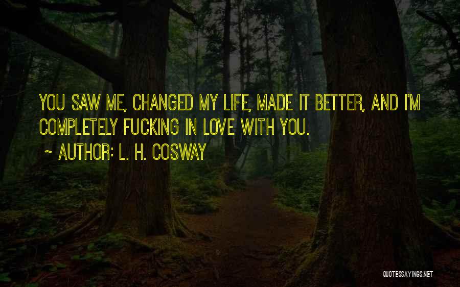 L. H. Cosway Quotes: You Saw Me, Changed My Life, Made It Better, And I'm Completely Fucking In Love With You.