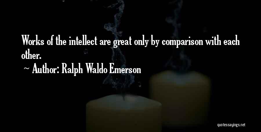 Ralph Waldo Emerson Quotes: Works Of The Intellect Are Great Only By Comparison With Each Other.