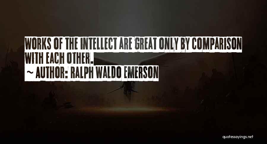 Ralph Waldo Emerson Quotes: Works Of The Intellect Are Great Only By Comparison With Each Other.