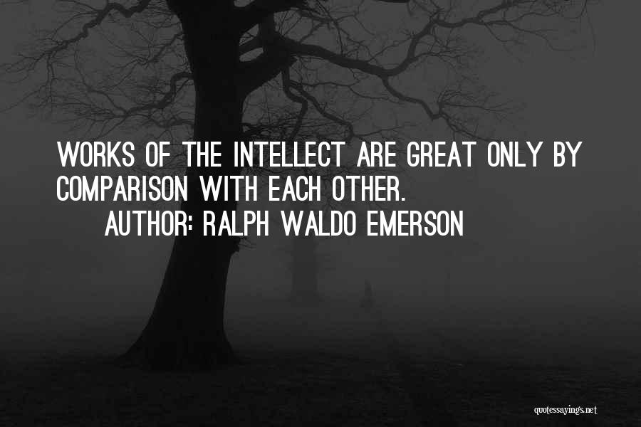 Ralph Waldo Emerson Quotes: Works Of The Intellect Are Great Only By Comparison With Each Other.