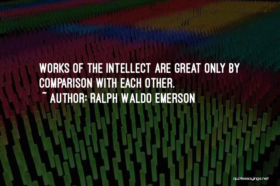 Ralph Waldo Emerson Quotes: Works Of The Intellect Are Great Only By Comparison With Each Other.