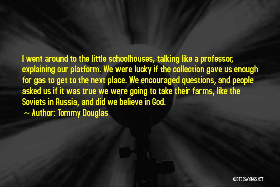 Tommy Douglas Quotes: I Went Around To The Little Schoolhouses, Talking Like A Professor, Explaining Our Platform. We Were Lucky If The Collection