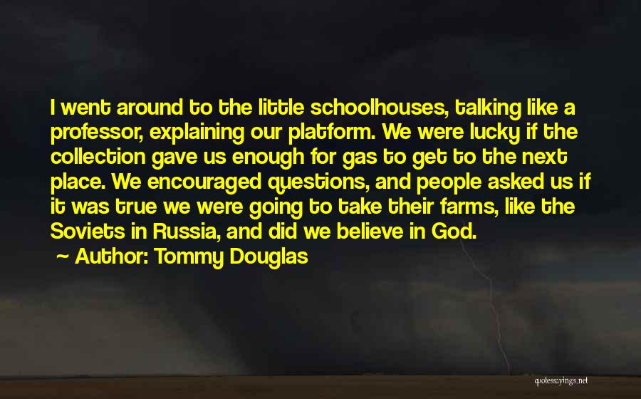 Tommy Douglas Quotes: I Went Around To The Little Schoolhouses, Talking Like A Professor, Explaining Our Platform. We Were Lucky If The Collection