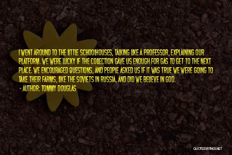 Tommy Douglas Quotes: I Went Around To The Little Schoolhouses, Talking Like A Professor, Explaining Our Platform. We Were Lucky If The Collection