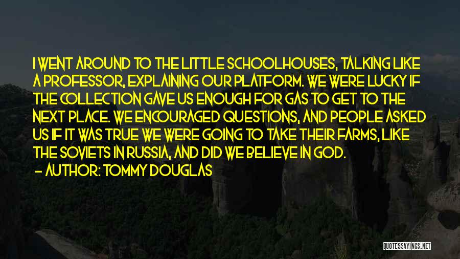 Tommy Douglas Quotes: I Went Around To The Little Schoolhouses, Talking Like A Professor, Explaining Our Platform. We Were Lucky If The Collection